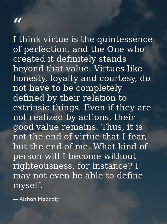 I think virtue is the quintessence of perfection, and the One who created it definitely stands beyond that value. Virtue — Aishah Madadiy