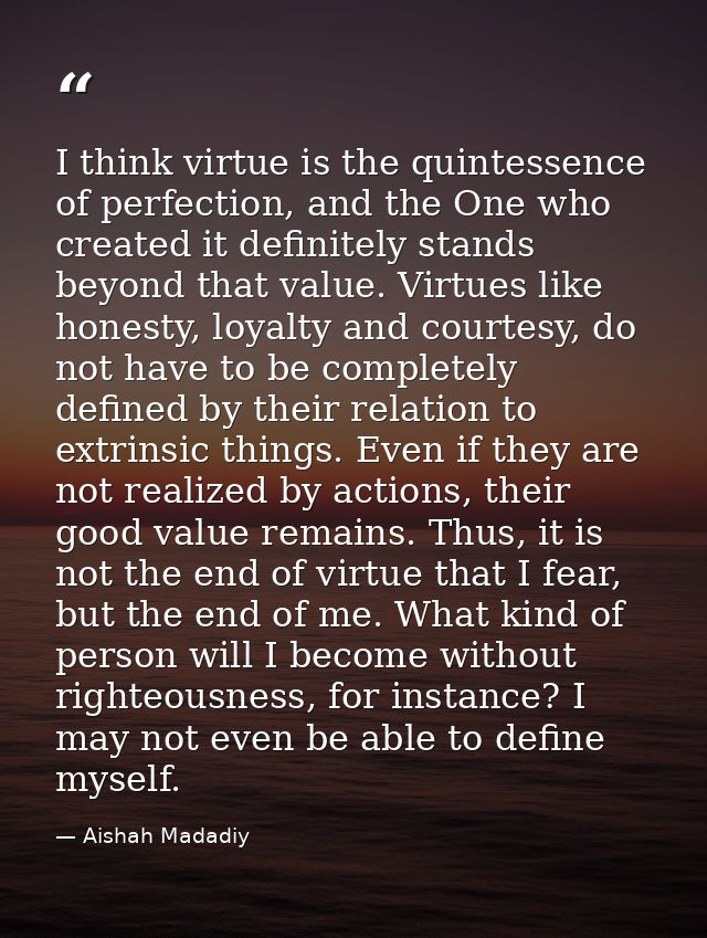 I think virtue is the quintessence of perfection, and the One who created it definitely stands beyond that value. Virtue — Aishah Madadiy