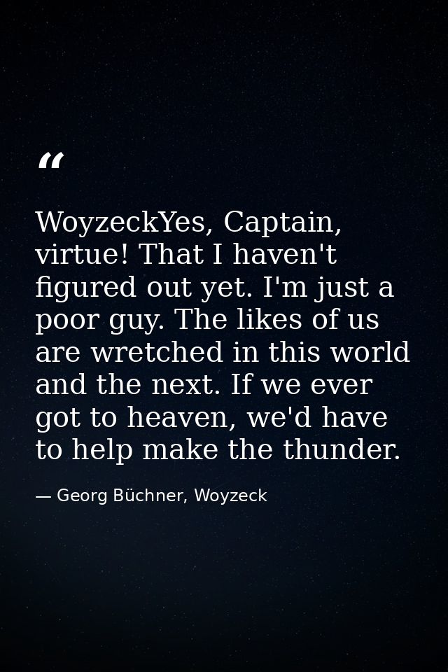 WoyzeckYes, Captain, virtue! That I haven't figured out yet. I'm just a poor guy. The likes of us are wretched in this w — Georg Büchner, Woyzeck