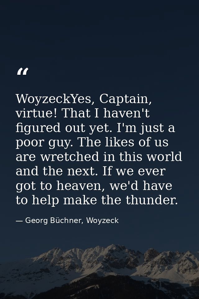 WoyzeckYes, Captain, virtue! That I haven't figured out yet. I'm just a poor guy. The likes of us are wretched in this w — Georg Büchner, Woyzeck