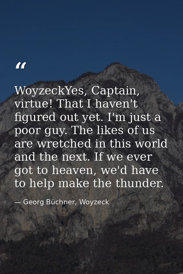 WoyzeckYes, Captain, virtue! That I haven't figured out yet. I'm just a poor guy. The likes of us are wretched in this w — Georg Büchner, Woyzeck