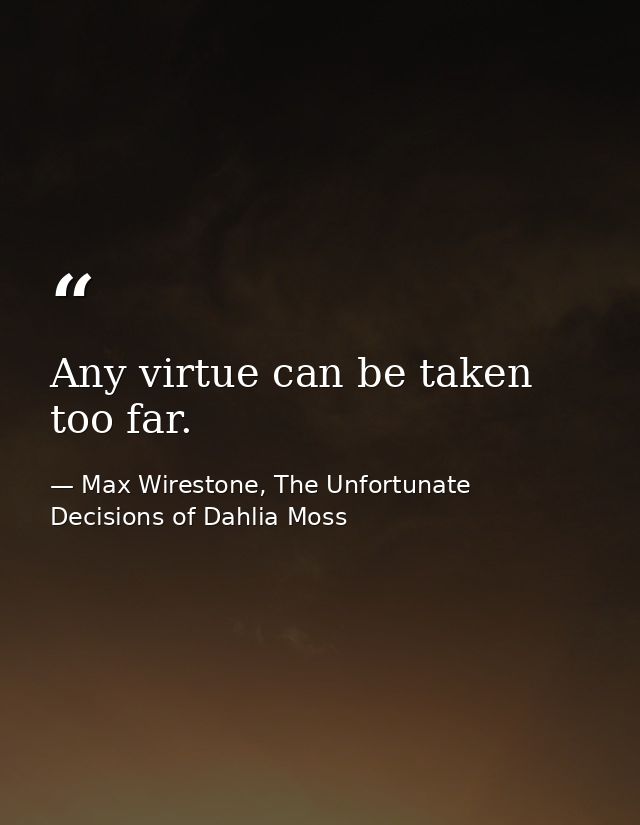 Any virtue can be taken too far. — Max Wirestone, The Unfortunate Decisions of Dahlia Moss