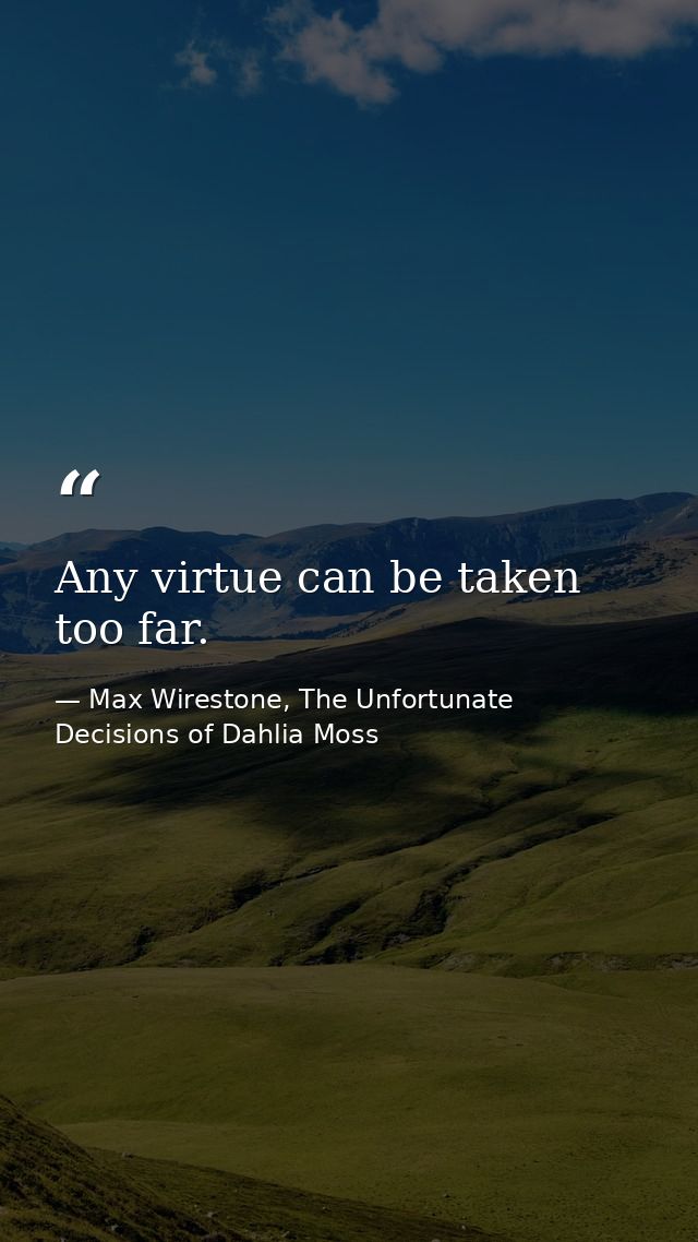 Any virtue can be taken too far. — Max Wirestone, The Unfortunate Decisions of Dahlia Moss