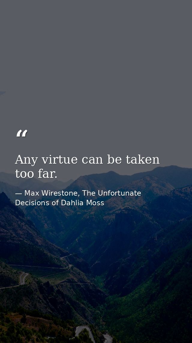 Any virtue can be taken too far. — Max Wirestone, The Unfortunate Decisions of Dahlia Moss
