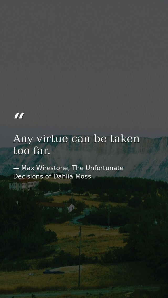 Any virtue can be taken too far. — Max Wirestone, The Unfortunate Decisions of Dahlia Moss