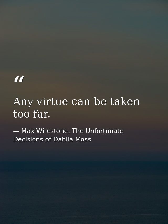 Any virtue can be taken too far. — Max Wirestone, The Unfortunate Decisions of Dahlia Moss