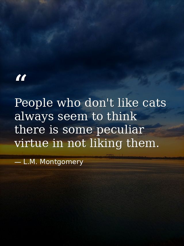 People who don't like cats always seem to think there is some peculiar virtue in not liking them. — L.M. Montgomery