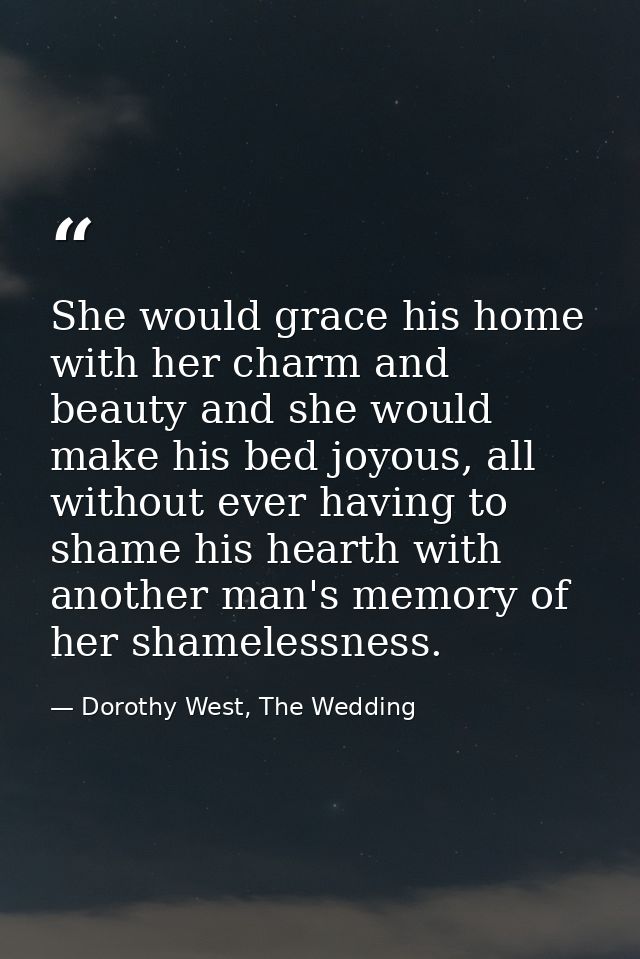 She would grace his home with her charm and beauty and she would make his bed joyous, all without ever having to shame h — Dorothy West, The Wedding