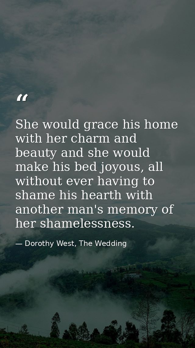 She would grace his home with her charm and beauty and she would make his bed joyous, all without ever having to shame h — Dorothy West, The Wedding