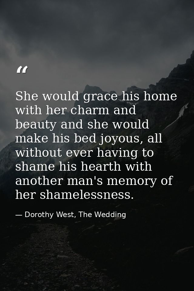 She would grace his home with her charm and beauty and she would make his bed joyous, all without ever having to shame h — Dorothy West, The Wedding