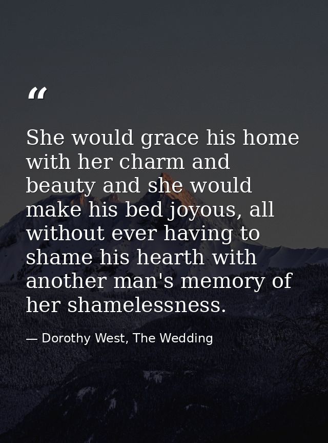 She would grace his home with her charm and beauty and she would make his bed joyous, all without ever having to shame h — Dorothy West, The Wedding