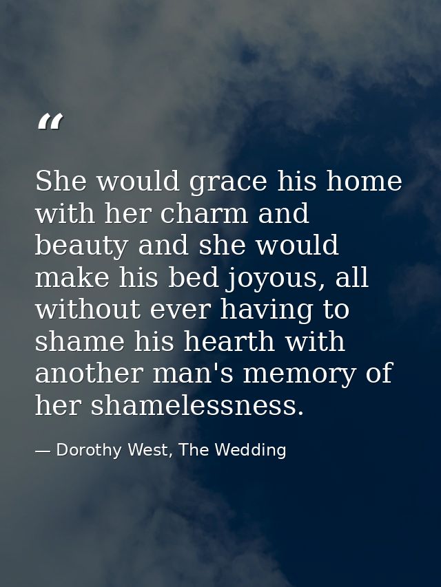 She would grace his home with her charm and beauty and she would make his bed joyous, all without ever having to shame h — Dorothy West, The Wedding