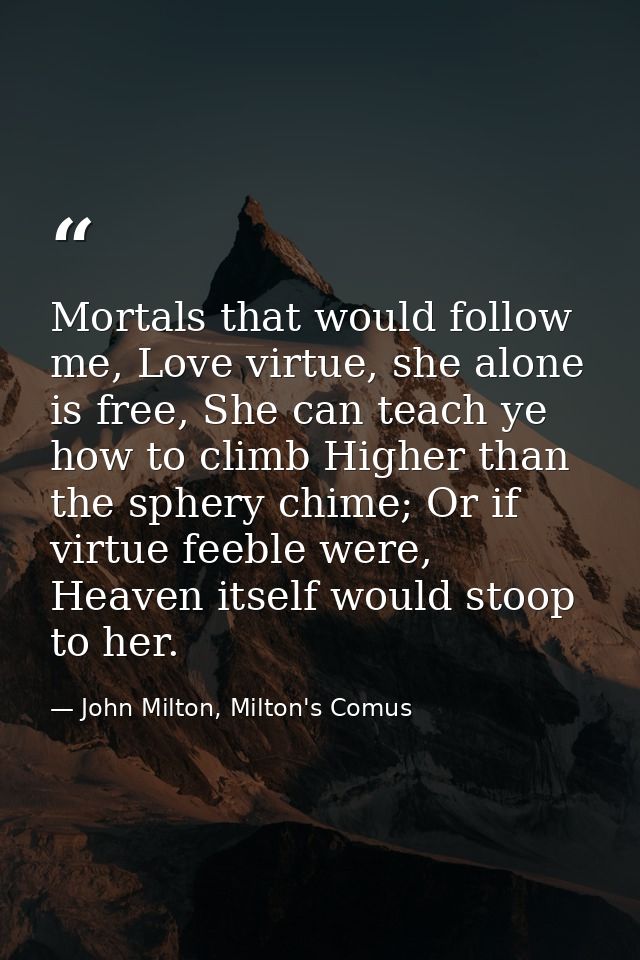 Mortals that would follow me, Love virtue, she alone is free, She can teach ye how to climb Higher than the sphery chime — John Milton, Milton's Comus