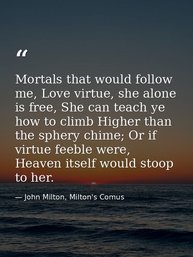 Mortals that would follow me, Love virtue, she alone is free, She can teach ye how to climb Higher than the sphery chime — John Milton, Milton's Comus