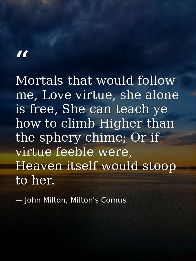 Mortals that would follow me, Love virtue, she alone is free, She can teach ye how to climb Higher than the sphery chime — John Milton, Milton's Comus