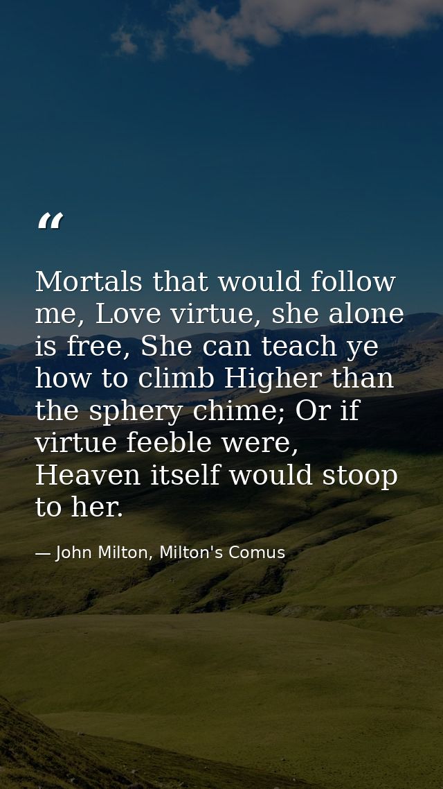 Mortals that would follow me, Love virtue, she alone is free, She can teach ye how to climb Higher than the sphery chime — John Milton, Milton's Comus