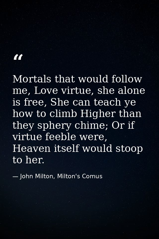 Mortals that would follow me, Love virtue, she alone is free, She can teach ye how to climb Higher than they sphery chim — John Milton, Milton's Comus