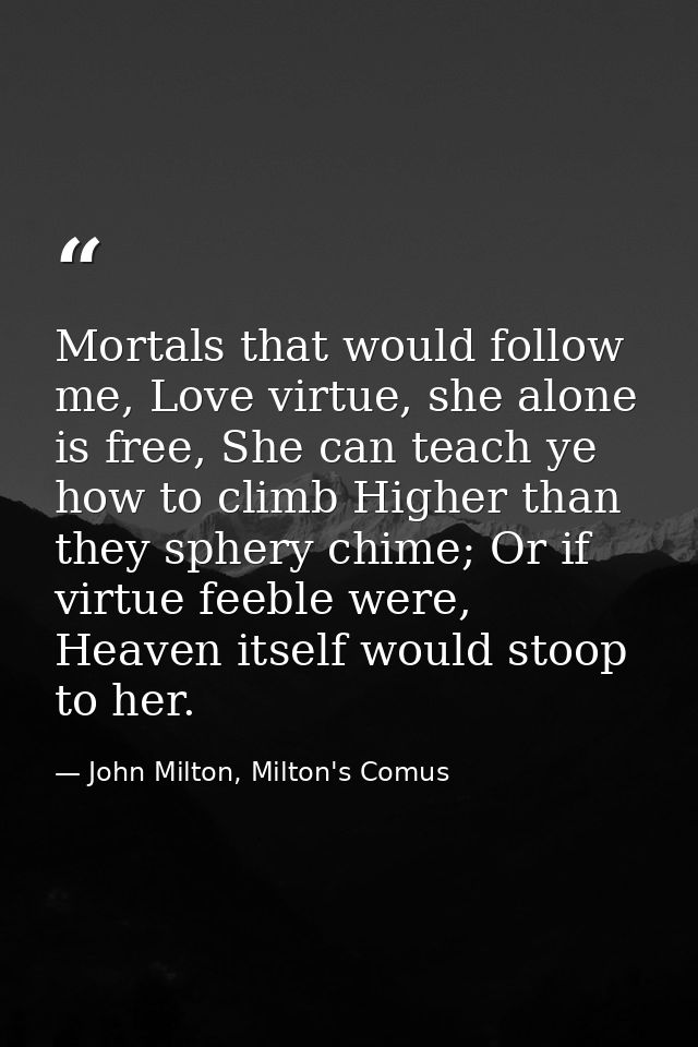 Mortals that would follow me, Love virtue, she alone is free, She can teach ye how to climb Higher than they sphery chim — John Milton, Milton's Comus