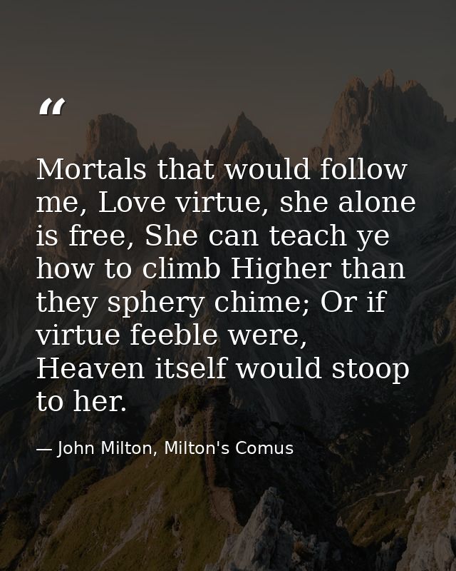 Mortals that would follow me, Love virtue, she alone is free, She can teach ye how to climb Higher than they sphery chim — John Milton, Milton's Comus