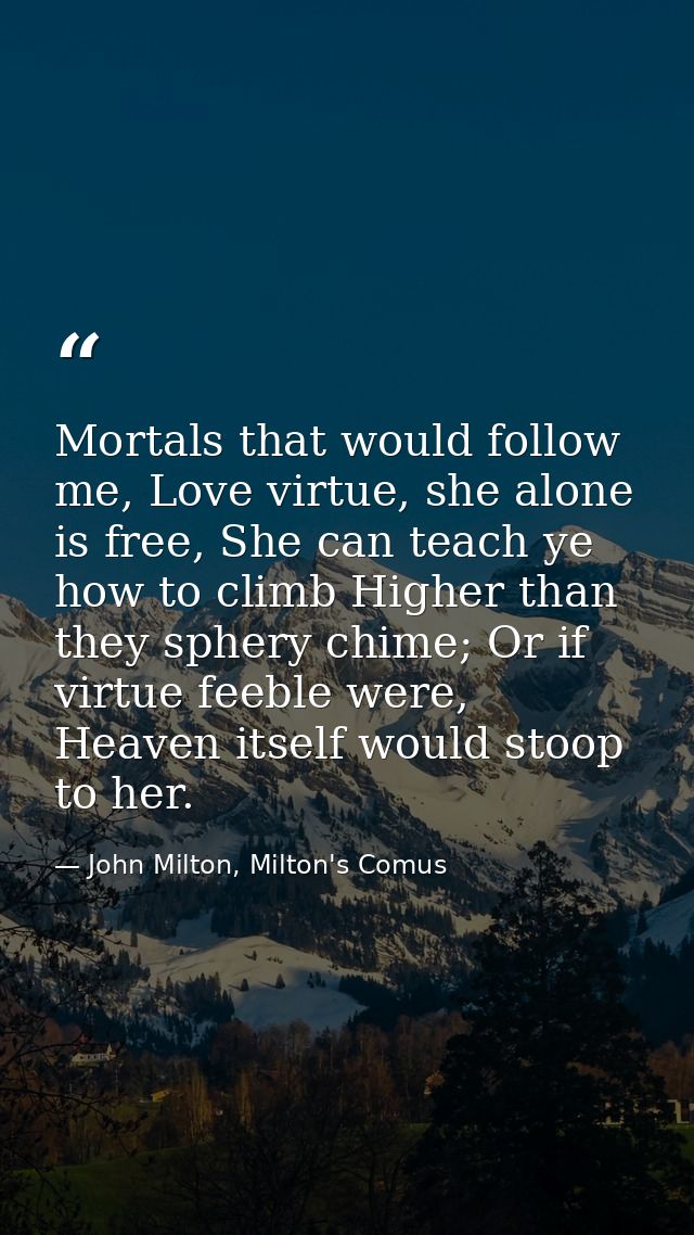 Mortals that would follow me, Love virtue, she alone is free, She can teach ye how to climb Higher than they sphery chim — John Milton, Milton's Comus