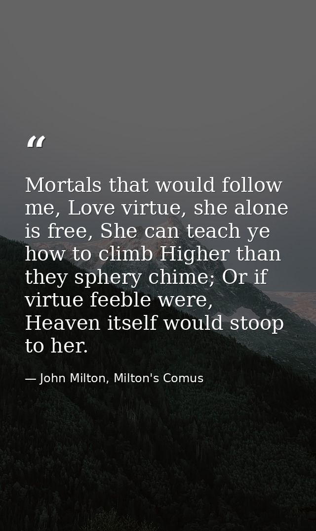 Mortals that would follow me, Love virtue, she alone is free, She can teach ye how to climb Higher than they sphery chim — John Milton, Milton's Comus