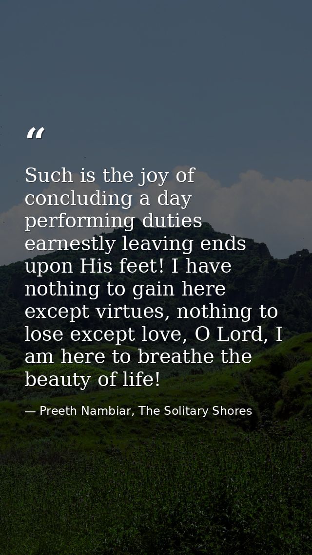 Such is the joy of concluding a day performing duties earnestly leaving ends upon His feet! I have nothing to gain here  — Preeth Nambiar, The Solitary Shores