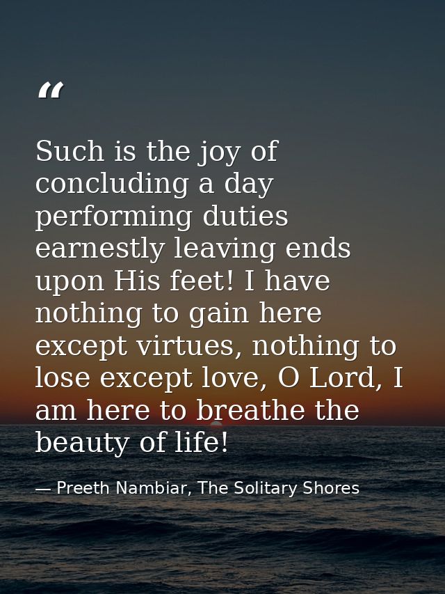 Such is the joy of concluding a day performing duties earnestly leaving ends upon His feet! I have nothing to gain here  — Preeth Nambiar, The Solitary Shores