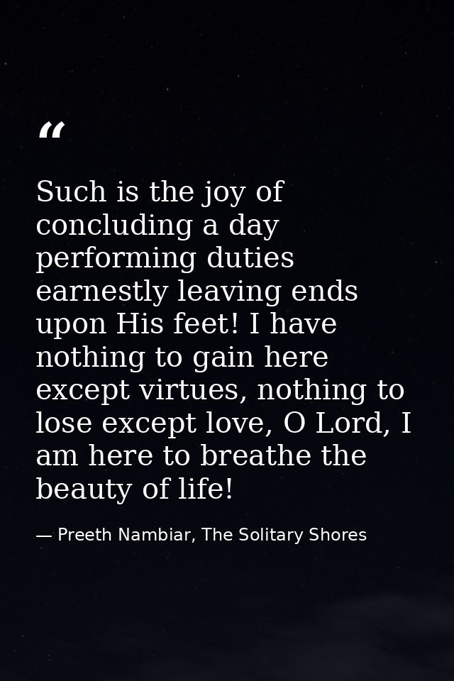 Such is the joy of concluding a day performing duties earnestly leaving ends upon His feet! I have nothing to gain here  — Preeth Nambiar, The Solitary Shores