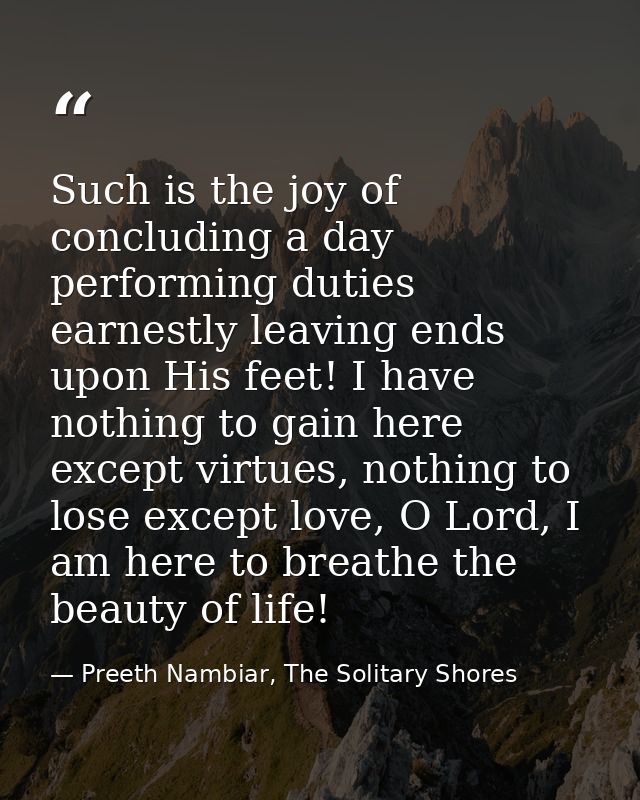 Such is the joy of concluding a day performing duties earnestly leaving ends upon His feet! I have nothing to gain here  — Preeth Nambiar, The Solitary Shores