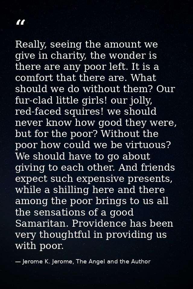 Really, seeing the amount we give in charity, the wonder is there are any poor left. It is a comfort that there are. Wha — Jerome K. Jerome, The Angel and the Author