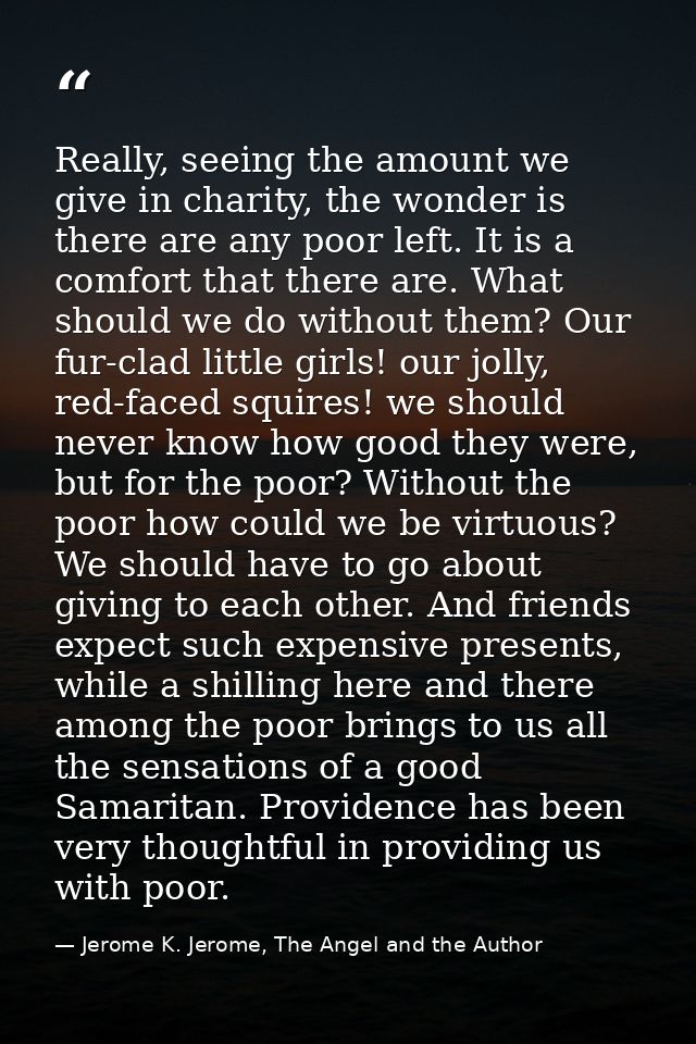 Really, seeing the amount we give in charity, the wonder is there are any poor left. It is a comfort that there are. Wha — Jerome K. Jerome, The Angel and the Author