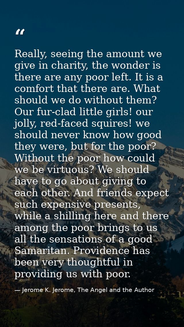 Really, seeing the amount we give in charity, the wonder is there are any poor left. It is a comfort that there are. Wha — Jerome K. Jerome, The Angel and the Author
