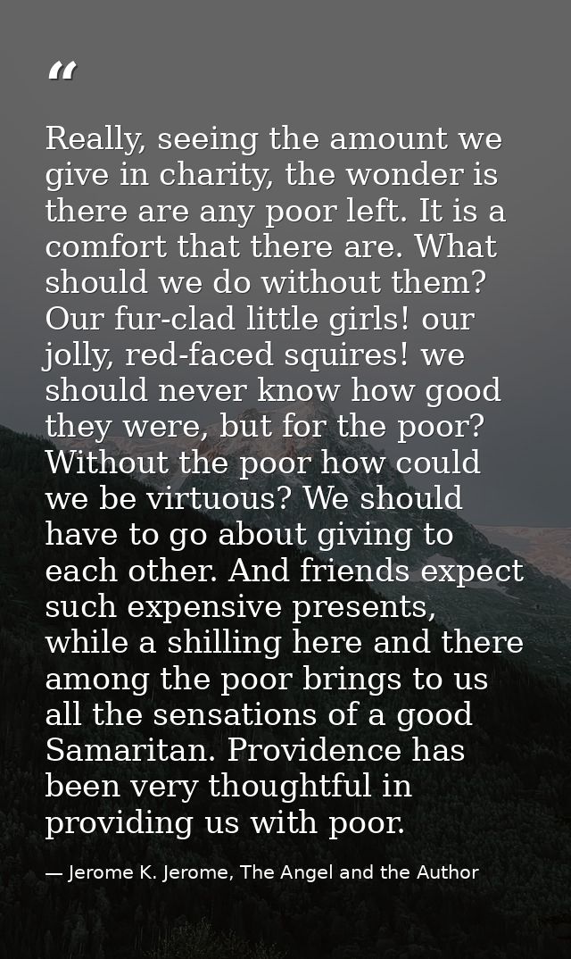 Really, seeing the amount we give in charity, the wonder is there are any poor left. It is a comfort that there are. Wha — Jerome K. Jerome, The Angel and the Author