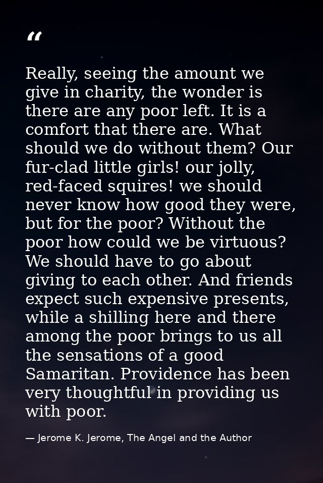 Really, seeing the amount we give in charity, the wonder is there are any poor left. It is a comfort that there are. Wha — Jerome K. Jerome, The Angel and the Author