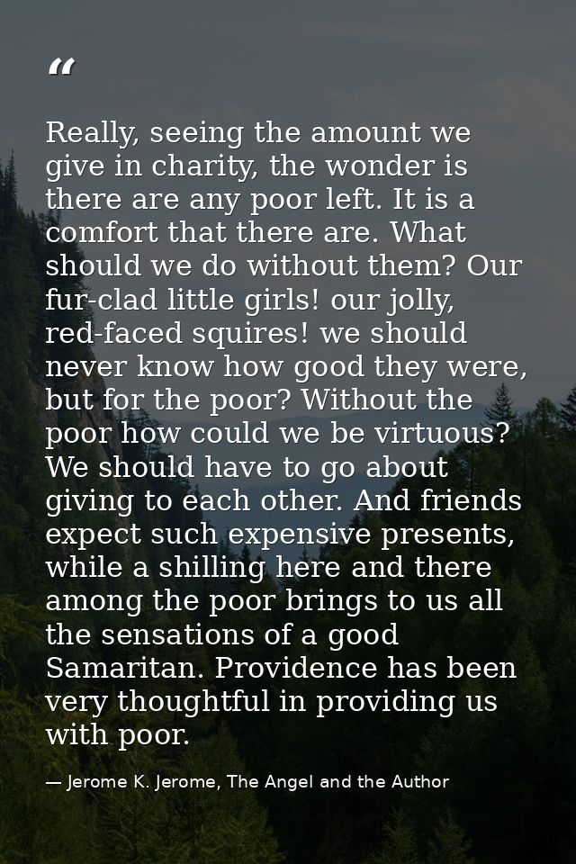 Really, seeing the amount we give in charity, the wonder is there are any poor left. It is a comfort that there are. Wha — Jerome K. Jerome, The Angel and the Author