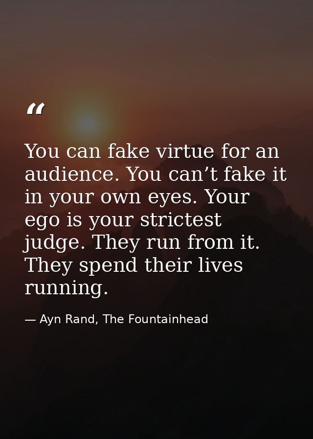 You can fake virtue for an audience. You can’t fake it in your own eyes. Your ego is your strictest judge. They run from — Ayn Rand, The Fountainhead