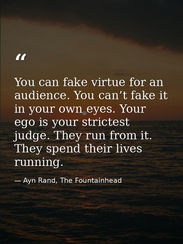 You can fake virtue for an audience. You can’t fake it in your own eyes. Your ego is your strictest judge. They run from — Ayn Rand, The Fountainhead