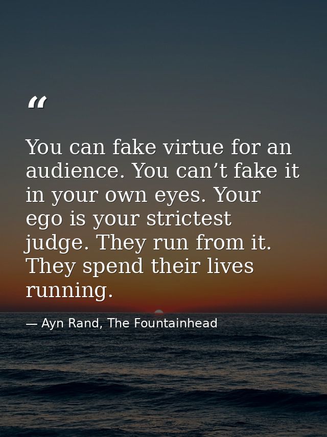 You can fake virtue for an audience. You can’t fake it in your own eyes. Your ego is your strictest judge. They run from — Ayn Rand, The Fountainhead