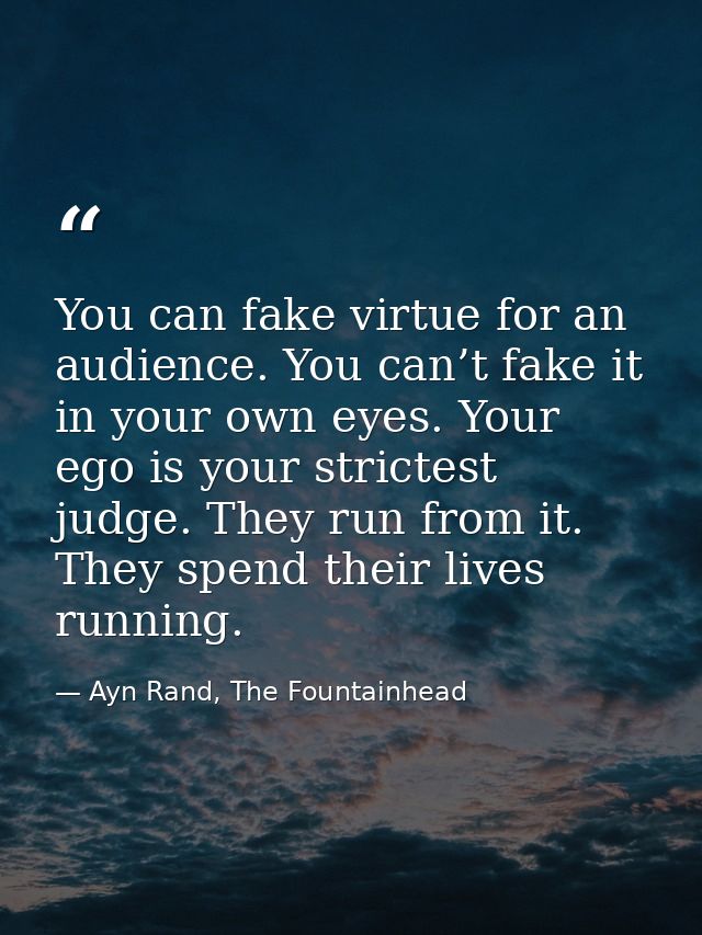 You can fake virtue for an audience. You can’t fake it in your own eyes. Your ego is your strictest judge. They run from — Ayn Rand, The Fountainhead