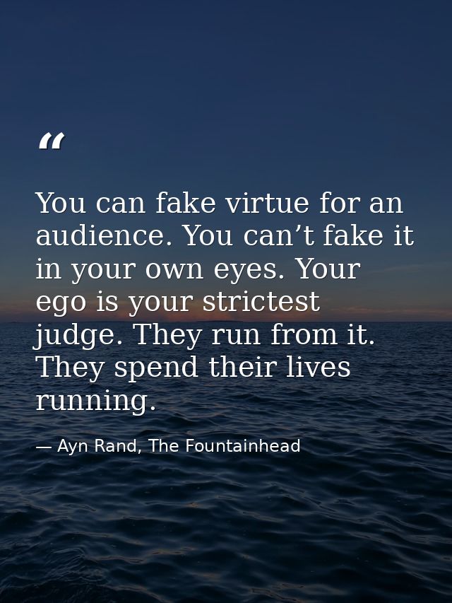 You can fake virtue for an audience. You can’t fake it in your own eyes. Your ego is your strictest judge. They run from — Ayn Rand, The Fountainhead