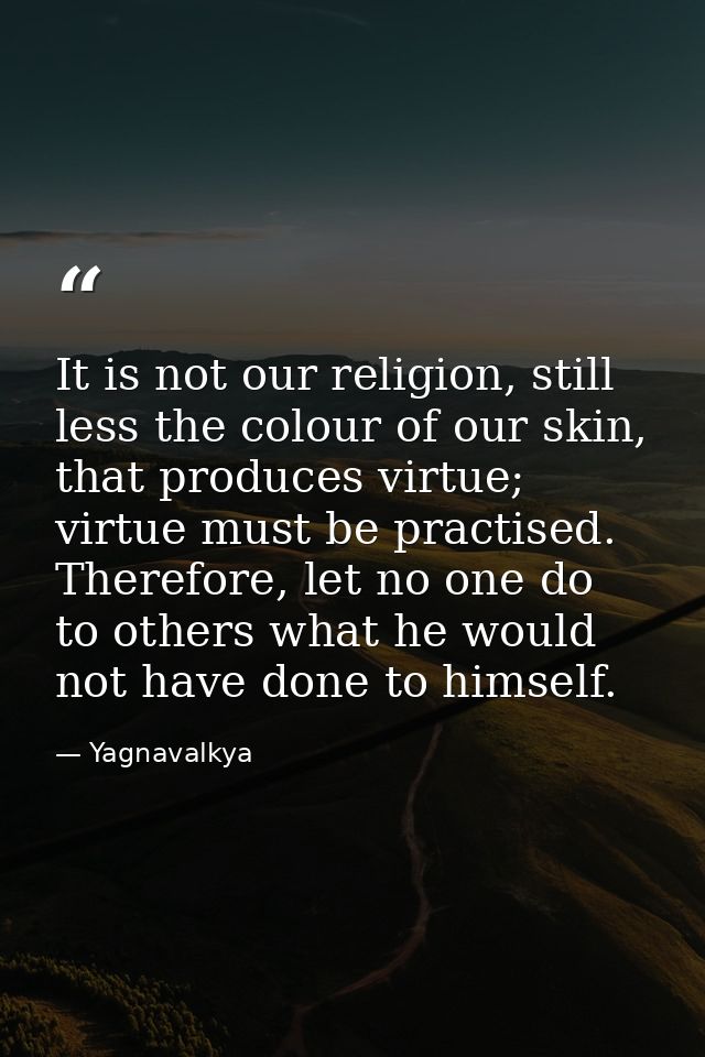 It is not our religion, still less the colour of our skin, that produces virtue; virtue must be practised. Therefore, le — Yagnavalkya