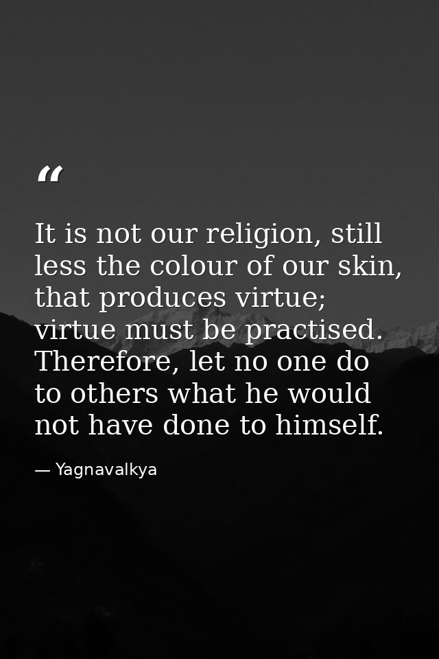 It is not our religion, still less the colour of our skin, that produces virtue; virtue must be practised. Therefore, le — Yagnavalkya