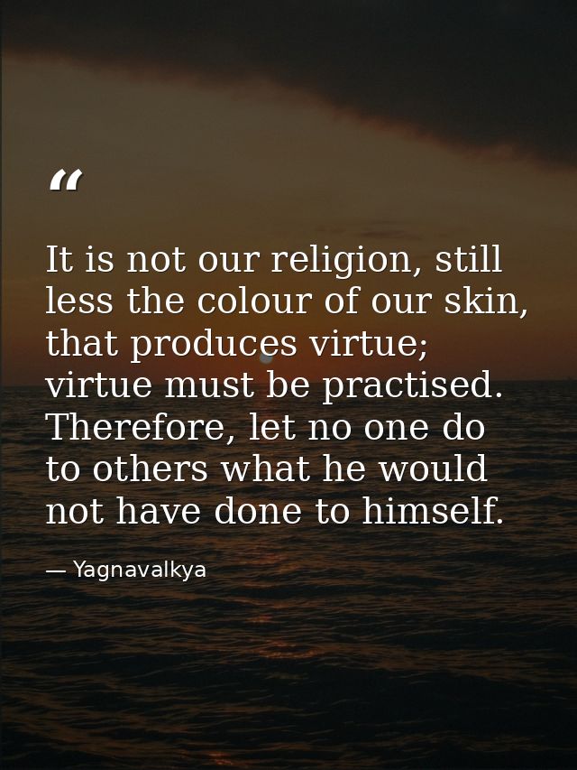It is not our religion, still less the colour of our skin, that produces virtue; virtue must be practised. Therefore, le — Yagnavalkya