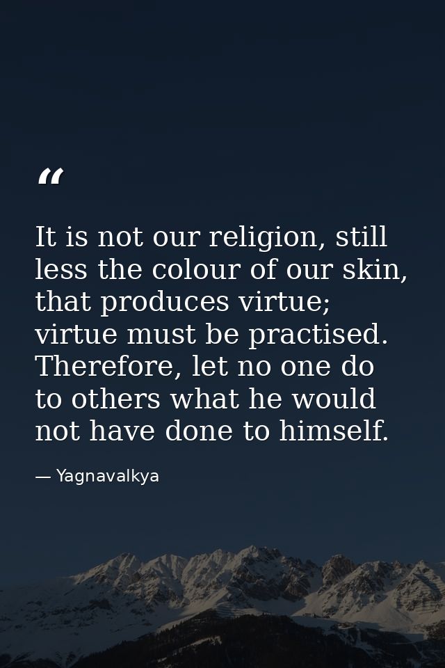 It is not our religion, still less the colour of our skin, that produces virtue; virtue must be practised. Therefore, le — Yagnavalkya