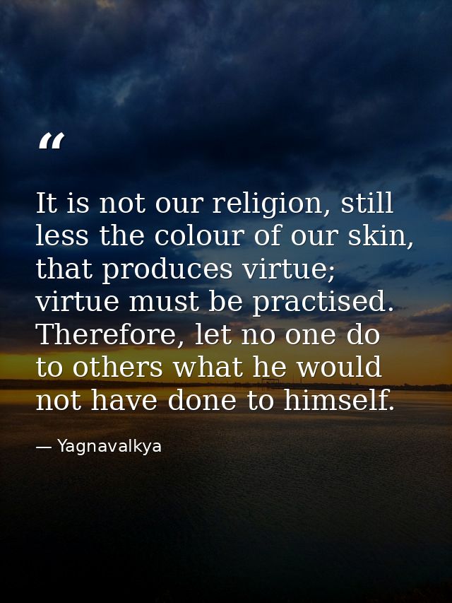 It is not our religion, still less the colour of our skin, that produces virtue; virtue must be practised. Therefore, le — Yagnavalkya