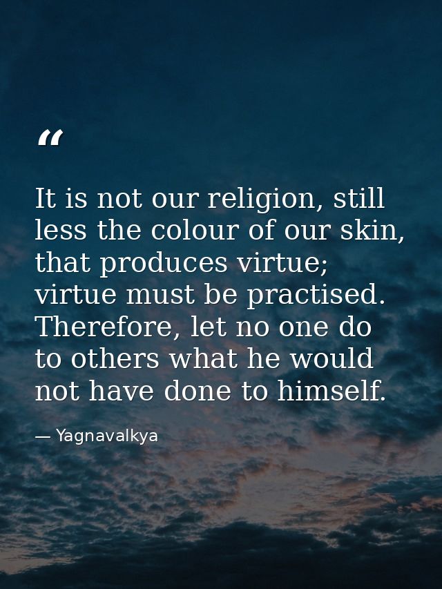 It is not our religion, still less the colour of our skin, that produces virtue; virtue must be practised. Therefore, le — Yagnavalkya