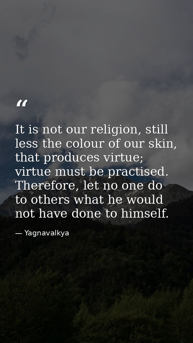 It is not our religion, still less the colour of our skin, that produces virtue; virtue must be practised. Therefore, le — Yagnavalkya