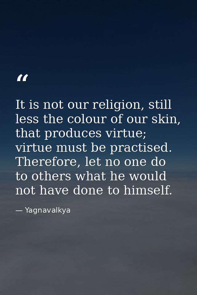 It is not our religion, still less the colour of our skin, that produces virtue; virtue must be practised. Therefore, le — Yagnavalkya