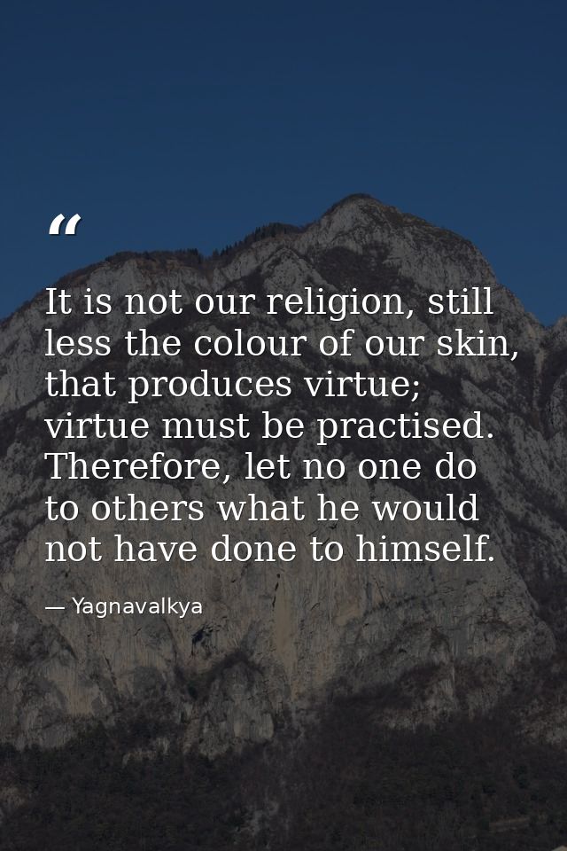It is not our religion, still less the colour of our skin, that produces virtue; virtue must be practised. Therefore, le — Yagnavalkya