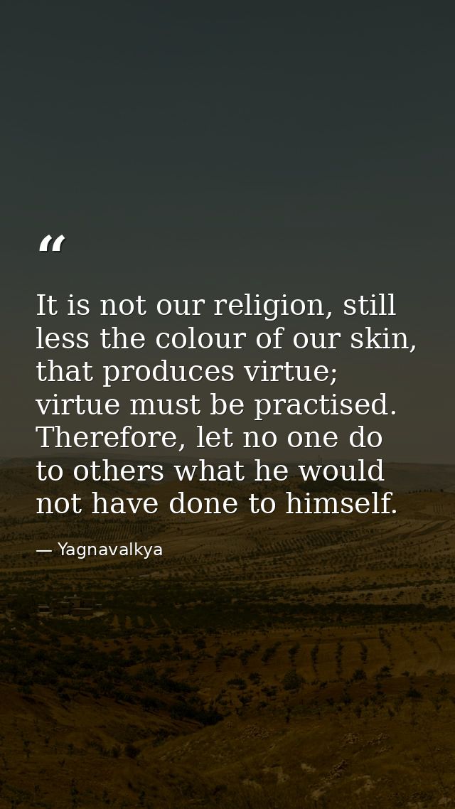 It is not our religion, still less the colour of our skin, that produces virtue; virtue must be practised. Therefore, le — Yagnavalkya